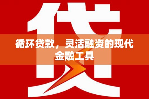 黄圃循环贷款，灵活融资的现代金融工具