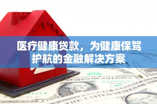 泾河医疗健康贷款，为健康保驾护航的金融解决方案